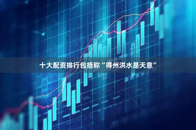 十大配资排行包括称“得州洪水是天意”