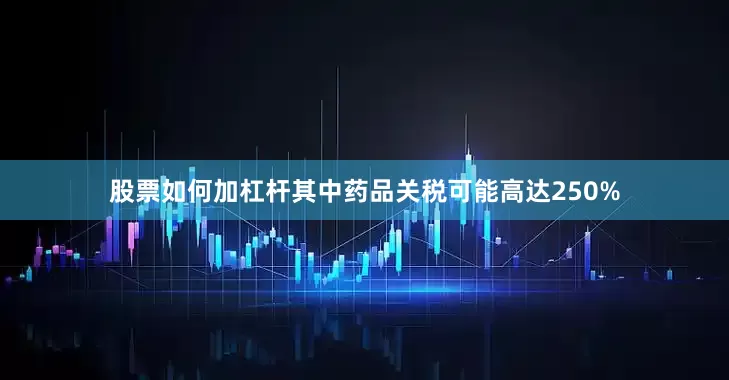 股票如何加杠杆其中药品关税可能高达250%