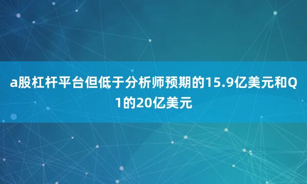 a股杠杆平台但低于分析师预期的15.9亿美元和Q1的20亿美元