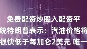 免费配资炒股入配资平台美国总统特朗普表示：汽油价格将很快低于每加仑2美元 唯一上涨的是股价