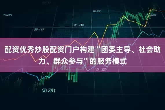 配资优秀炒股配资门户构建“团委主导、社会助力、群众参与”的服务模式