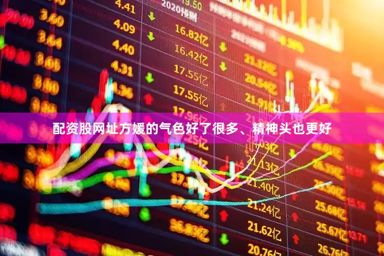 配资股网址方媛的气色好了很多、精神头也更好
