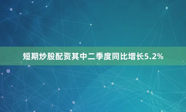 短期炒股配资其中二季度同比增长5.2%