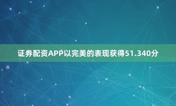 证券配资APP以完美的表现获得51.340分