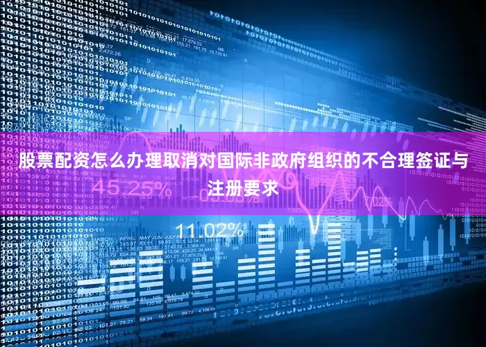 股票配资怎么办理取消对国际非政府组织的不合理签证与注册要求