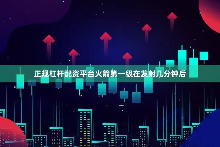 正规杠杆配资平台火箭第一级在发射几分钟后