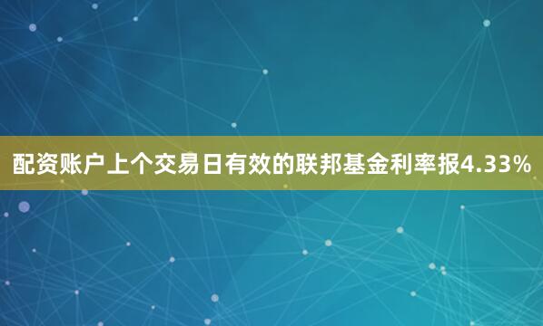 配资账户上个交易日有效的联邦基金利率报4.33%