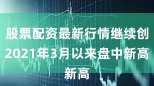 股票配资最新行情继续创2021年3月以来盘中新高