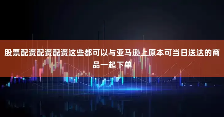 股票配资配资配资这些都可以与亚马逊上原本可当日送达的商品一起下单